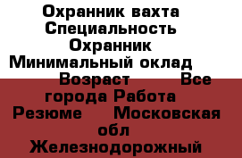 Охранник вахта › Специальность ­ Охранник › Минимальный оклад ­ 55 000 › Возраст ­ 43 - Все города Работа » Резюме   . Московская обл.,Железнодорожный г.